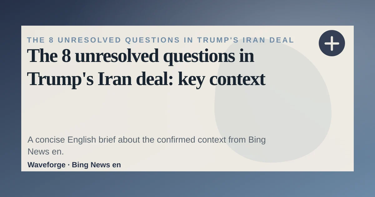 The 8 unresolved questions in Trump's Iran deal: key context — source-led trend brief illustration
