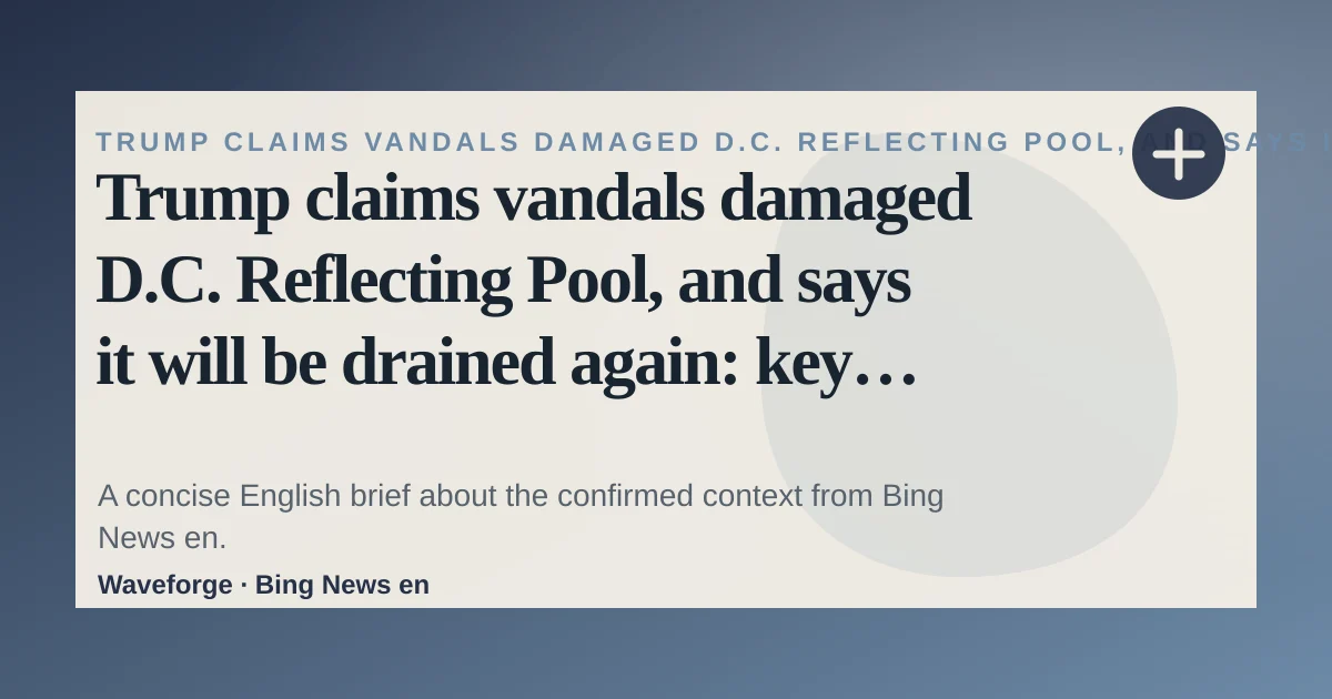 Trump claims vandals damaged D.C. Reflecting Pool, and says it will be drained again: key context — source-led trend brief illustration