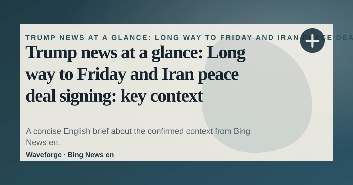 Trump news at a glance: Long way to Friday and Iran peace deal signing: key context — source-led trend brief illustration