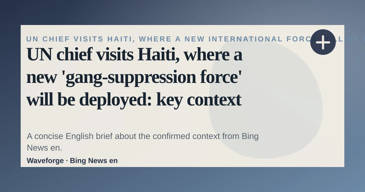 UN chief visits Haiti, where a new 'gang-suppression force' will be deployed: key context — source-led trend brief illustration