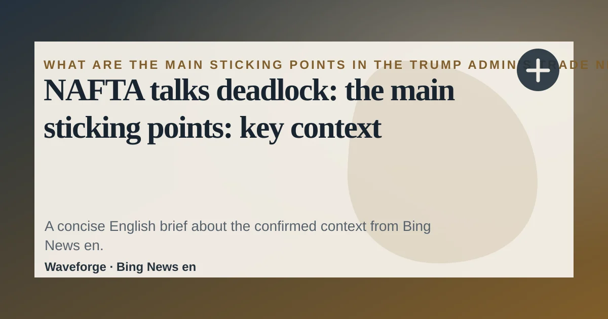 NAFTA talks deadlock: the main sticking points: key context — source-led trend brief illustration