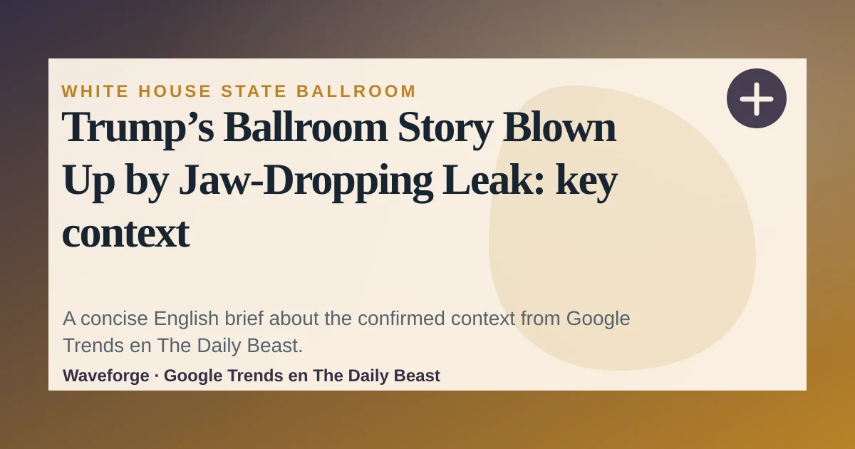 Trump’s Ballroom Story Blown Up by Jaw-Dropping Leak: key context — source-led trend brief illustration