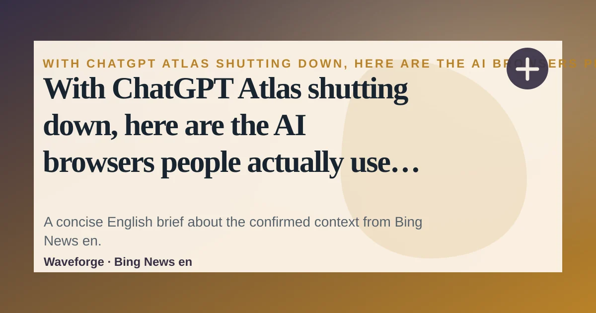 With ChatGPT Atlas shutting down, here are the AI browsers people actually use - 9to5Mac: key context — source-led trend brief illustration
