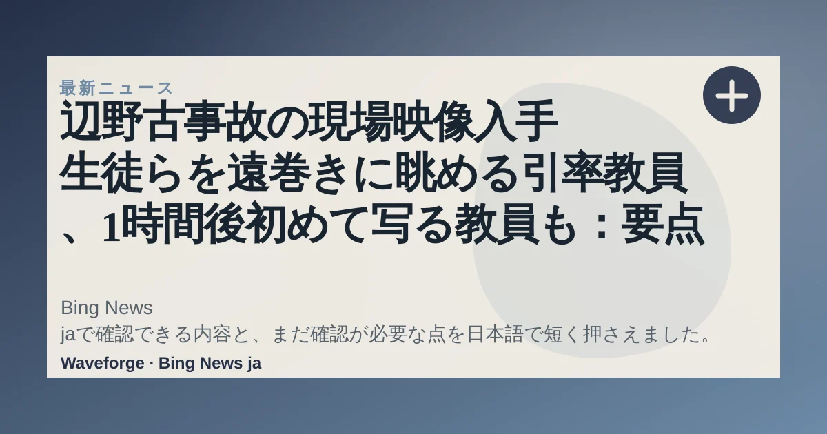 辺野古事故の現場映像入手 生徒らを遠巻きに眺める引率教員、1時間後初めて写る教員も:要点整理 — source-led trend brief illustration