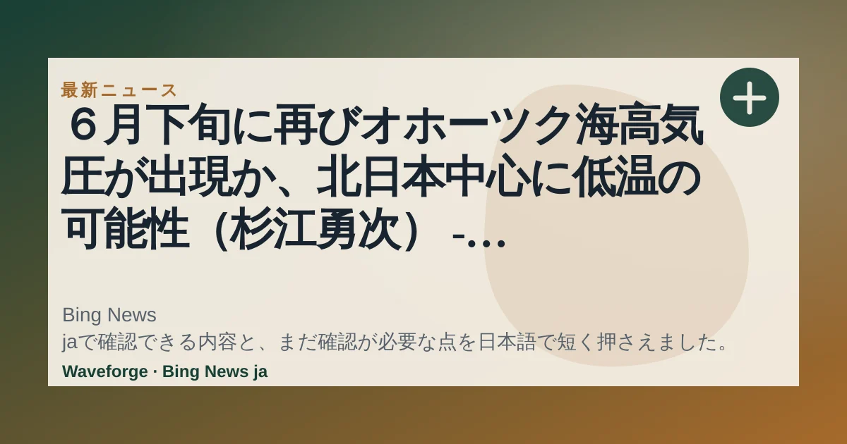 6月下旬に再びオホーツク海高気圧が出現か、北日本中心に低温の可能性(杉江勇次) - エキスパート - Yahoo!ニュース:要点整理 — source-led trend brief illustration