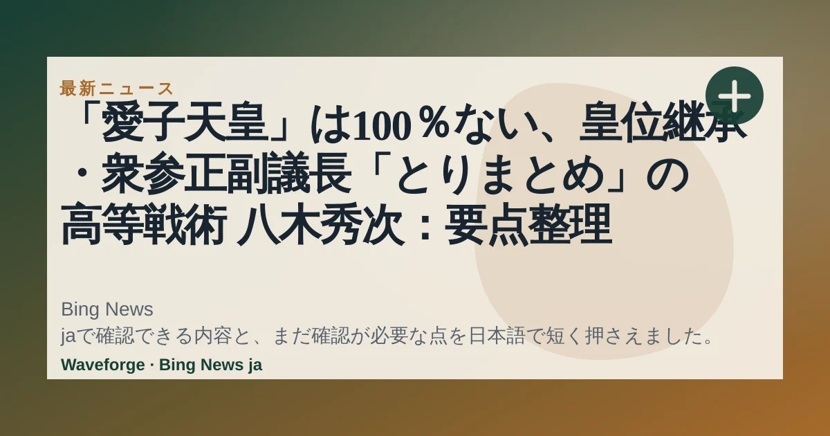「愛子天皇」は100%ない、皇位継承・衆参正副議長「とりまとめ」の高等戦術 八木秀次:要点整理 — source-led trend brief illustration