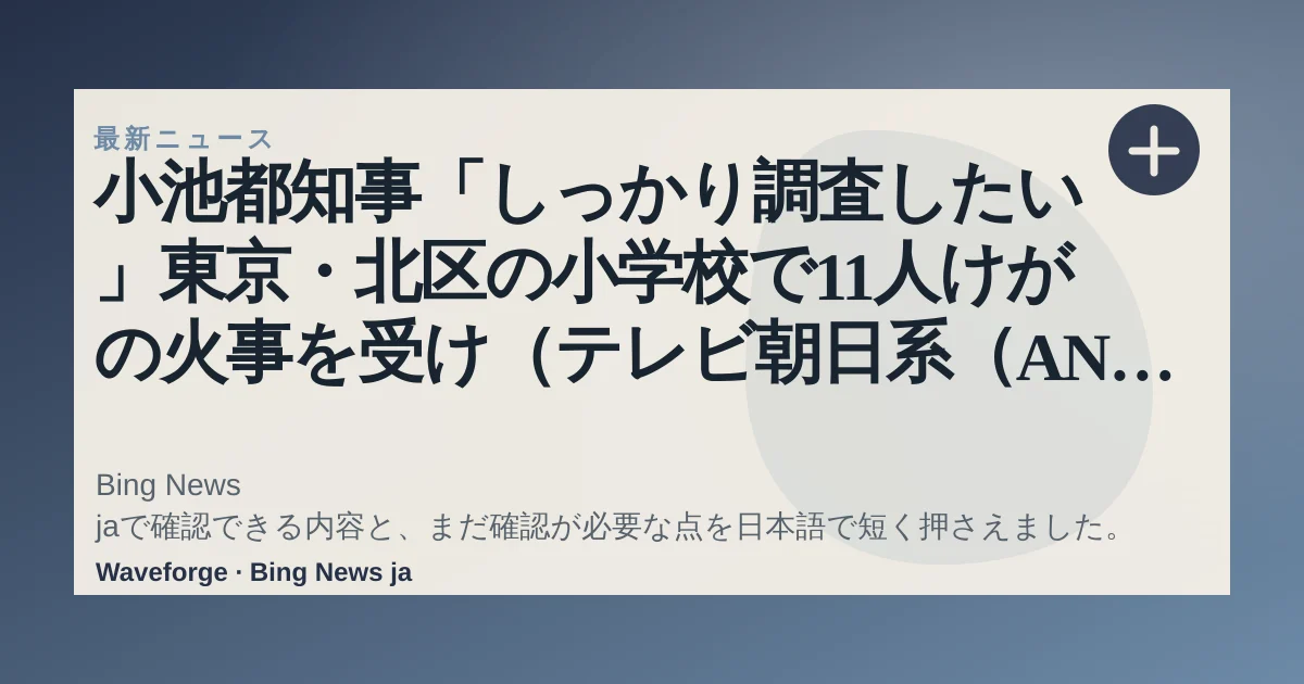 小池都知事「しっかり調査したい」東京・北区の小学校で11人けがの火事を受け(テレビ朝日系(ANN)) - Yahoo!ニュース:要点整理 — source-led trend brief illustration