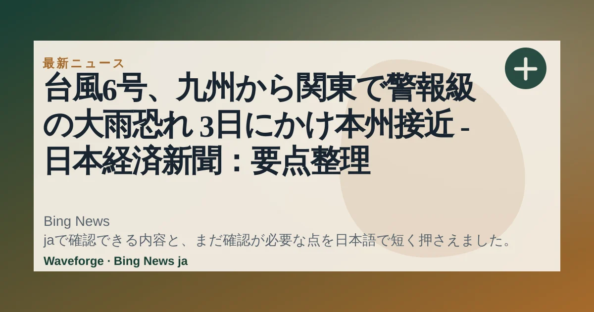 台風6号、九州から関東で警報級の大雨恐れ 3日にかけ本州接近 - 日本経済新聞:要点整理 — source-led trend brief illustration