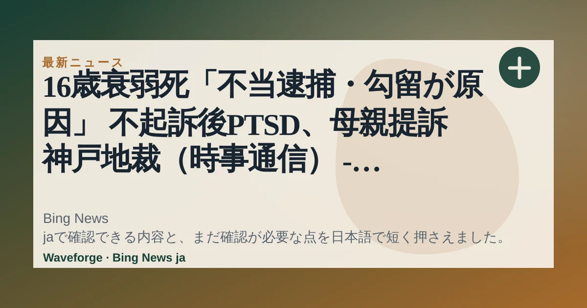 16歳衰弱死「不当逮捕・勾留が原因」 不起訴後PTSD、母親提訴 神戸地裁(時事通信) - Yahoo!ニュース:要点整理 — source-led trend brief illustration