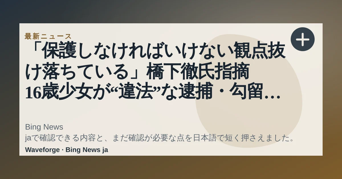 「保護しなければいけない観点抜け落ちている」橋下徹氏指摘 16歳少女が“違法”な逮捕・勾留で自白を迫られ摂食障害に その後死亡 母親が国などに賠償求め提訴:要点整理 — source-led trend brief illustration