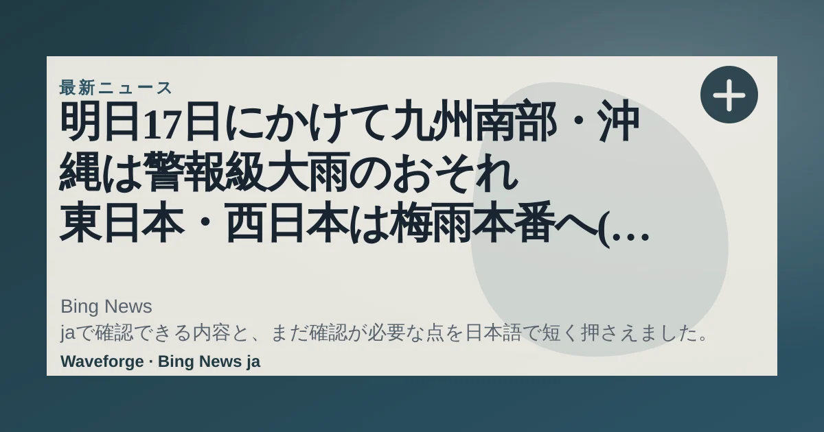 明日17日にかけて九州南部・沖縄は警報級大雨のおそれ 東日本・西日本は梅雨本番へ(気象予報士 田中 正史):要点整理 — source-led trend brief illustration