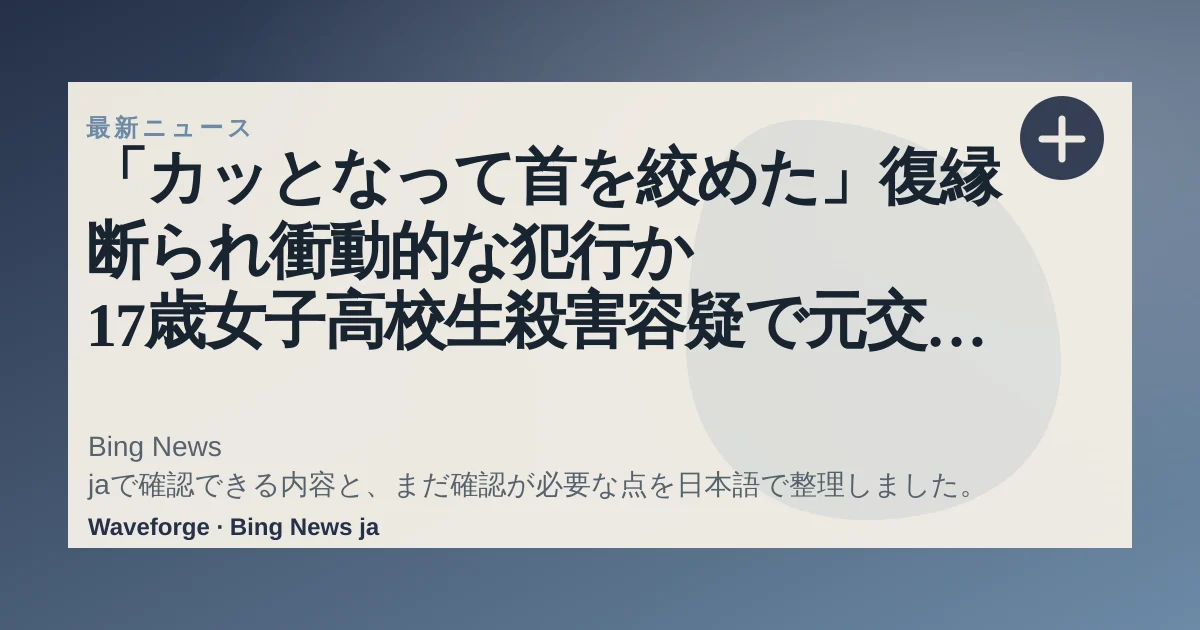 「カッとなって首を絞めた」復縁断られ衝動的な犯行か 17歳女子高校生殺害容疑で元交際相手の男(19)逮捕 神奈川・相模原市|FNNプライムオンライン:要点整理 — source-led trend brief illustration