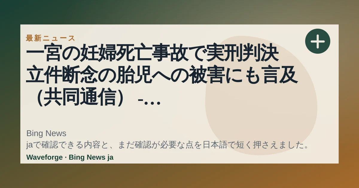 一宮の妊婦死亡事故で実刑判決 立件断念の胎児への被害にも言及(共同通信) - Yahoo!ニュース:要点整理 — source-led trend brief illustration