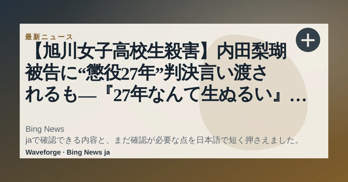 【旭川女子高校生殺害】内田梨瑚被告に“懲役27年”判決言い渡されるも―『27年なんて生ぬるい』廷内に突如男が乱入 一時騒然となる場面も<旭川地裁から中継>:要点整理 — source-led trend brief illustration