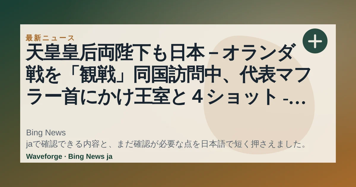 天皇皇后両陛下も日本-オランダ戦を「観戦」同国訪問中、代表マフラー首にかけ王室と4ショット - ワールドカップ2026 : 日刊スポーツ:要点整理 — source-led trend brief illustration