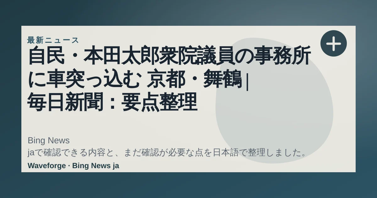自民・本田太郎衆院議員の事務所に車突っ込む 京都・舞鶴 | 毎日新聞:要点整理 — source-led trend brief illustration