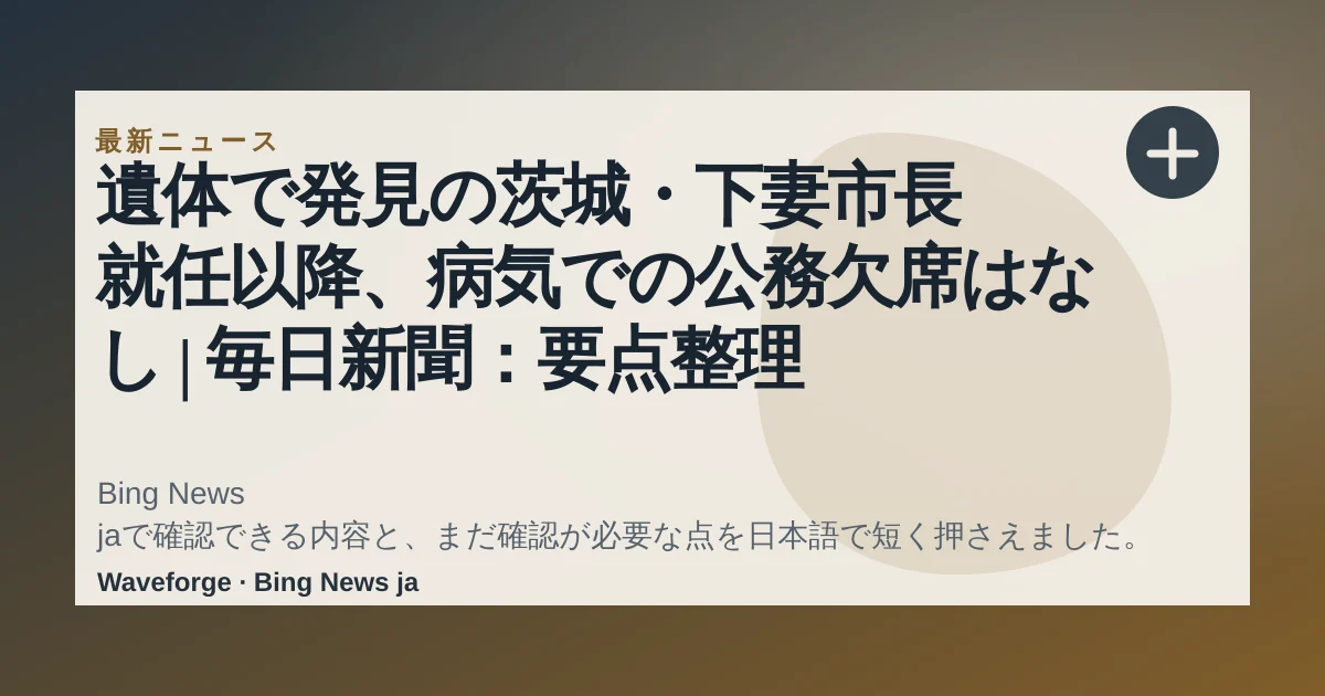 遺体で発見の茨城・下妻市長 就任以降、病気での公務欠席はなし | 毎日新聞:要点整理 — source-led trend brief illustration