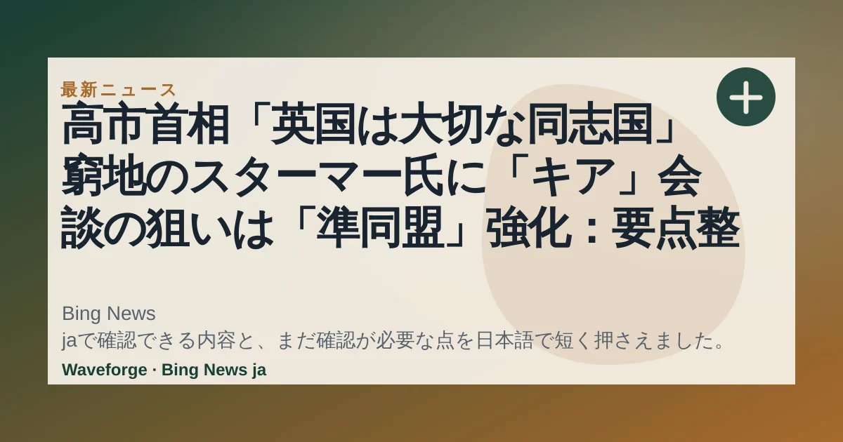 高市首相「英国は大切な同志国」窮地のスターマー氏に「キア」会談の狙いは「準同盟」強化:要点整理 — source-led trend brief illustration