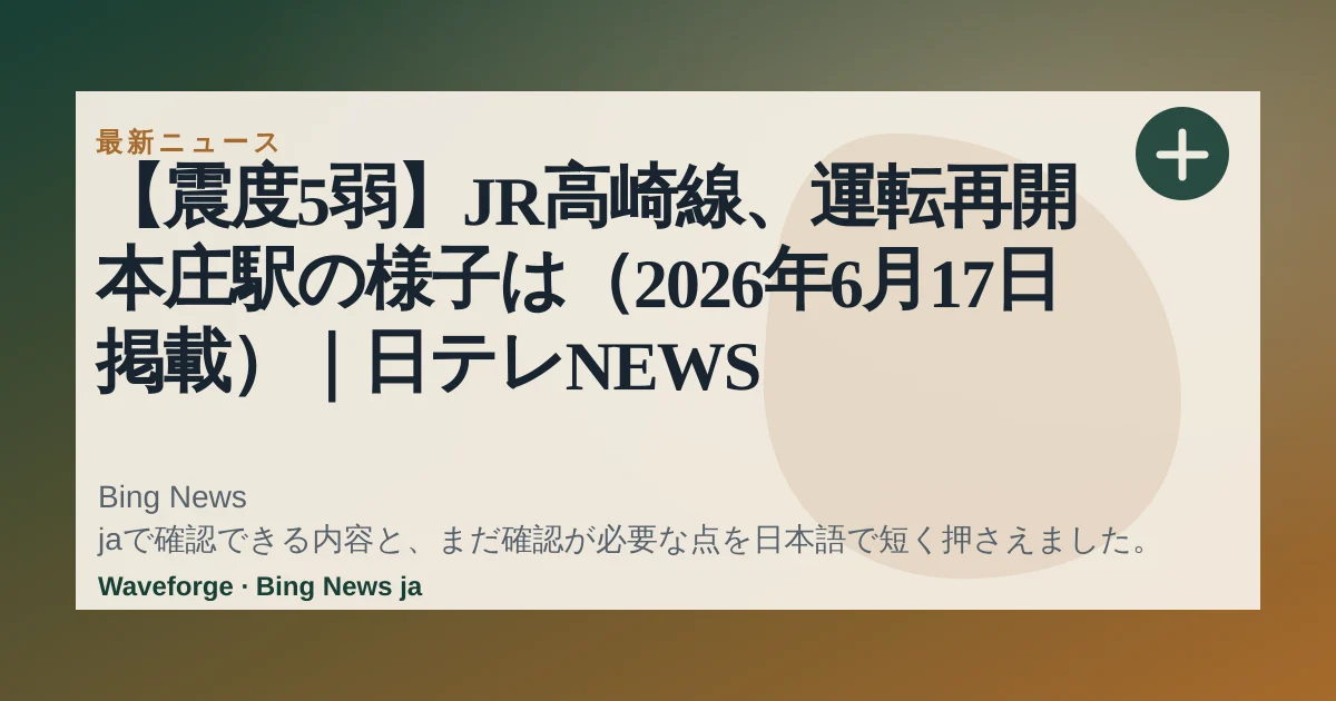 【震度5弱】JR高崎線、運転再開 本庄駅の様子は(2026年6月17日掲載)|日テレNEWS NNN:要点整理 — source-led trend brief illustration
