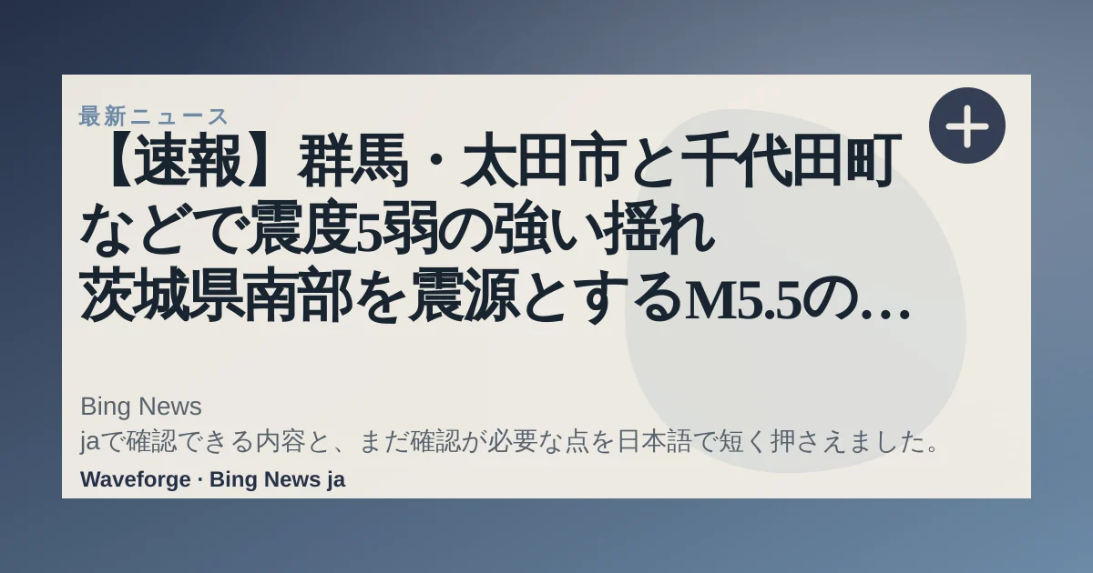 【速報】群馬・太田市と千代田町などで震度5弱の強い揺れ 茨城県南部を震源とするM5.5の地震 | 上毛新聞電子版|群馬県のニュース・スポーツ情報:要点整理 — source-led trend brief illustration
