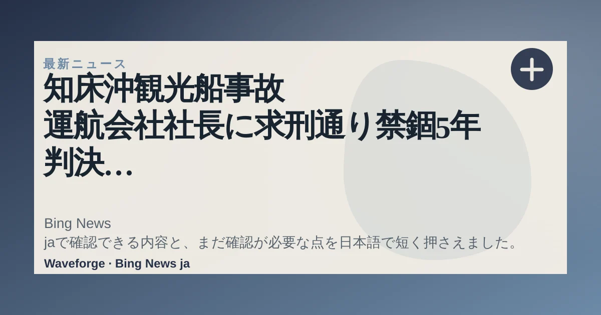知床沖観光船事故 運航会社社長に求刑通り禁錮5年判決 「上限の数字を勝ち取れたと息子にも報告したい」(HTB北海道ニュース) - Yahoo!ニュース:要点整理 — source-led trend brief illustration