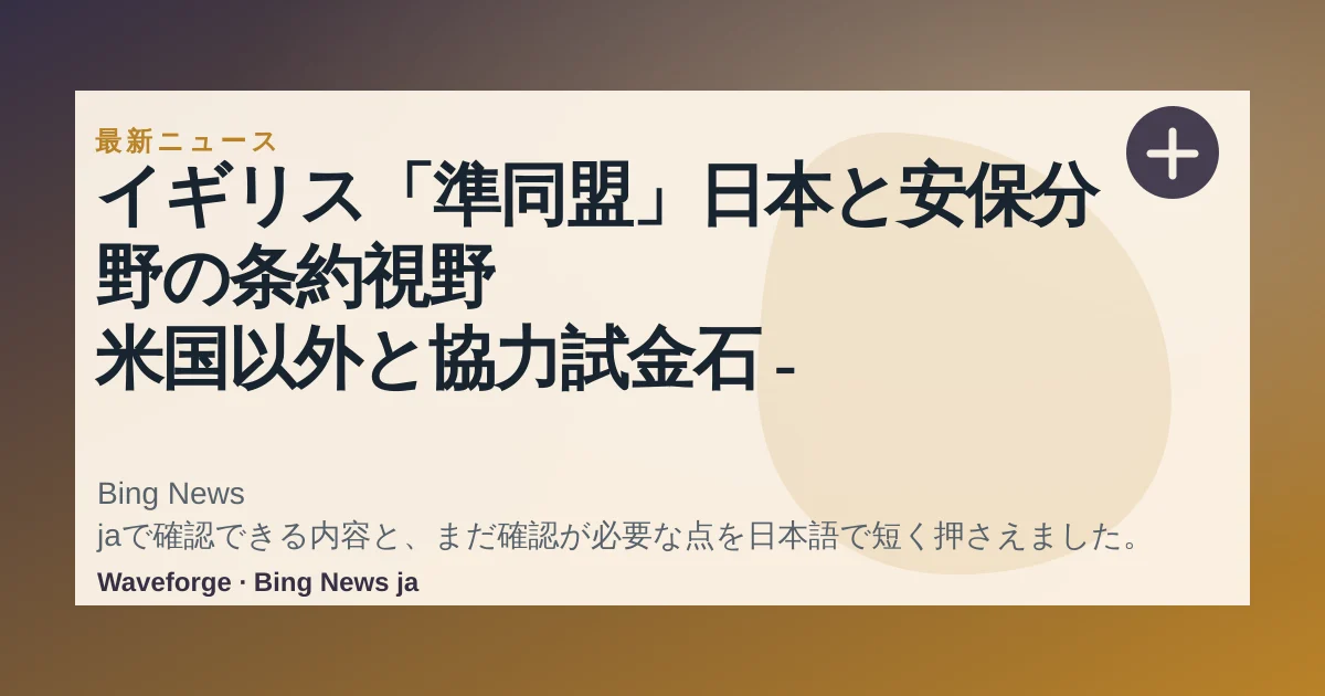 イギリス「準同盟」日本と安保分野の条約視野 米国以外と協力試金石 - 日本経済新聞:要点整理 — source-led trend brief illustration