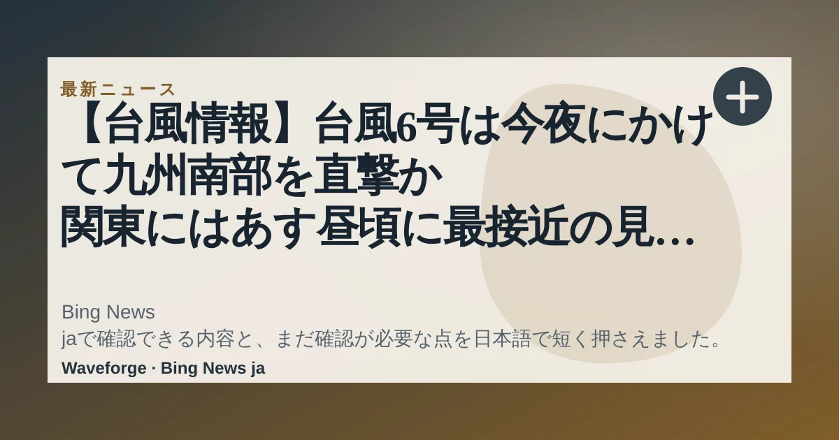 【台風情報】台風6号は今夜にかけて九州南部を直撃か 関東にはあす昼頃に最接近の見込み 沖縄で16人けが|FNNプライムオンライン:要点整理 — source-led trend brief illustration