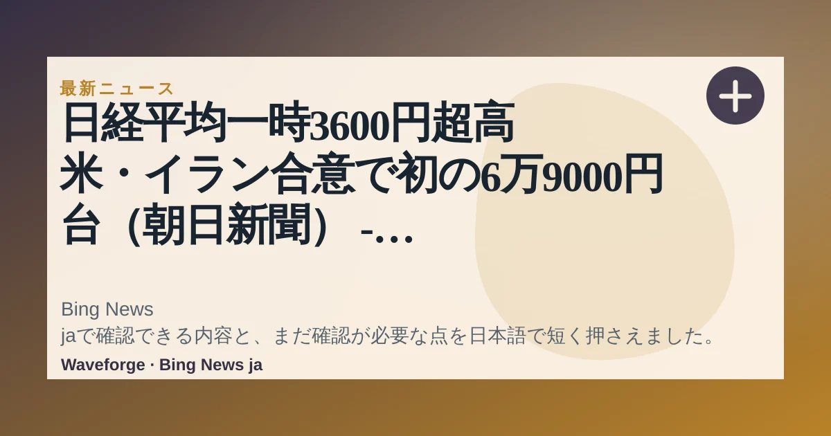 日経平均一時3600円超高 米・イラン合意で初の6万9000円台(朝日新聞) - Yahoo!ニュース:要点整理 — source-led trend brief illustration