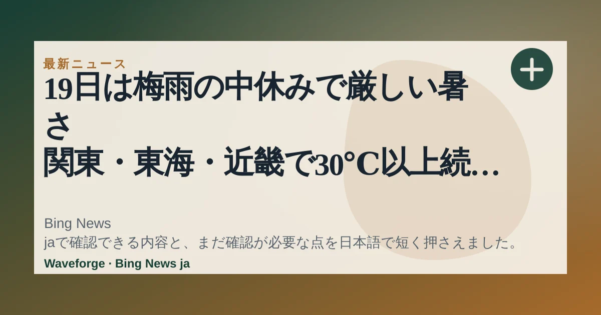 19日は梅雨の中休みで厳しい暑さ 関東・東海・近畿で30℃以上続出 熱中症注意(気象予報士 小野 聡子):要点整理 — source-led trend brief illustration