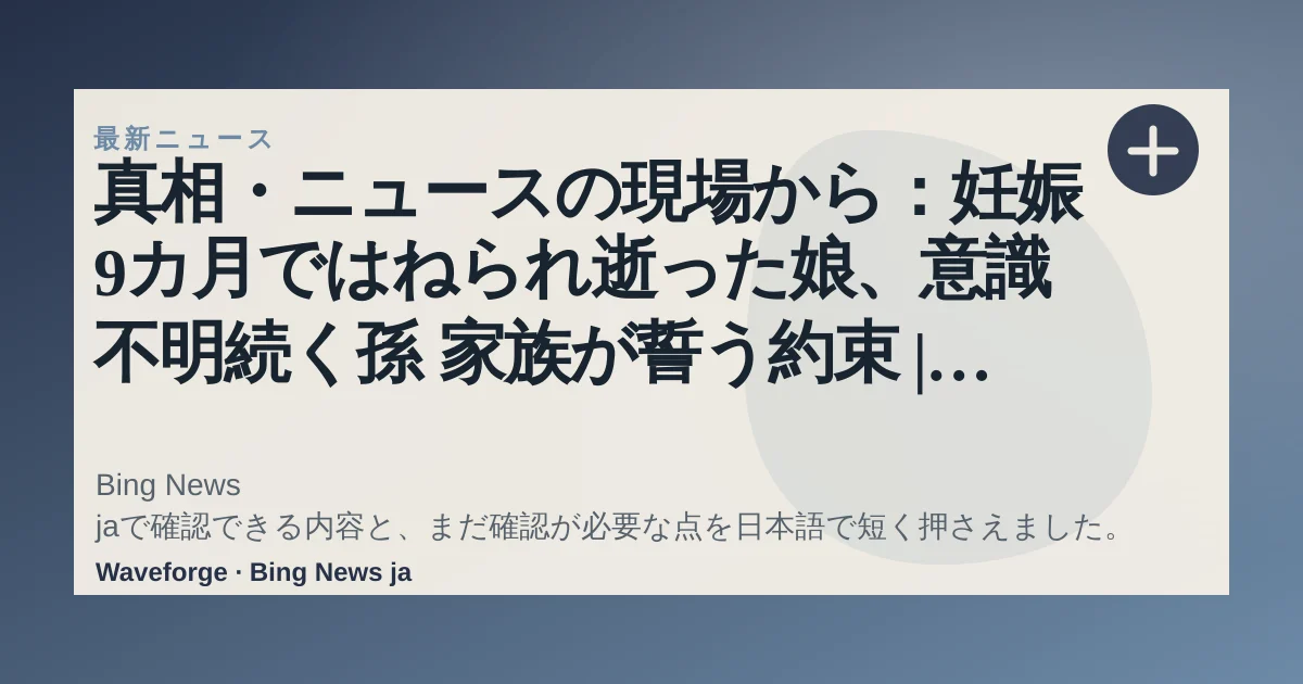 真相・ニュースの現場から:妊娠9カ月ではねられ逝った娘、意識不明続く孫 家族が誓う約束 | 毎日新聞:要点整理 — source-led trend brief illustration