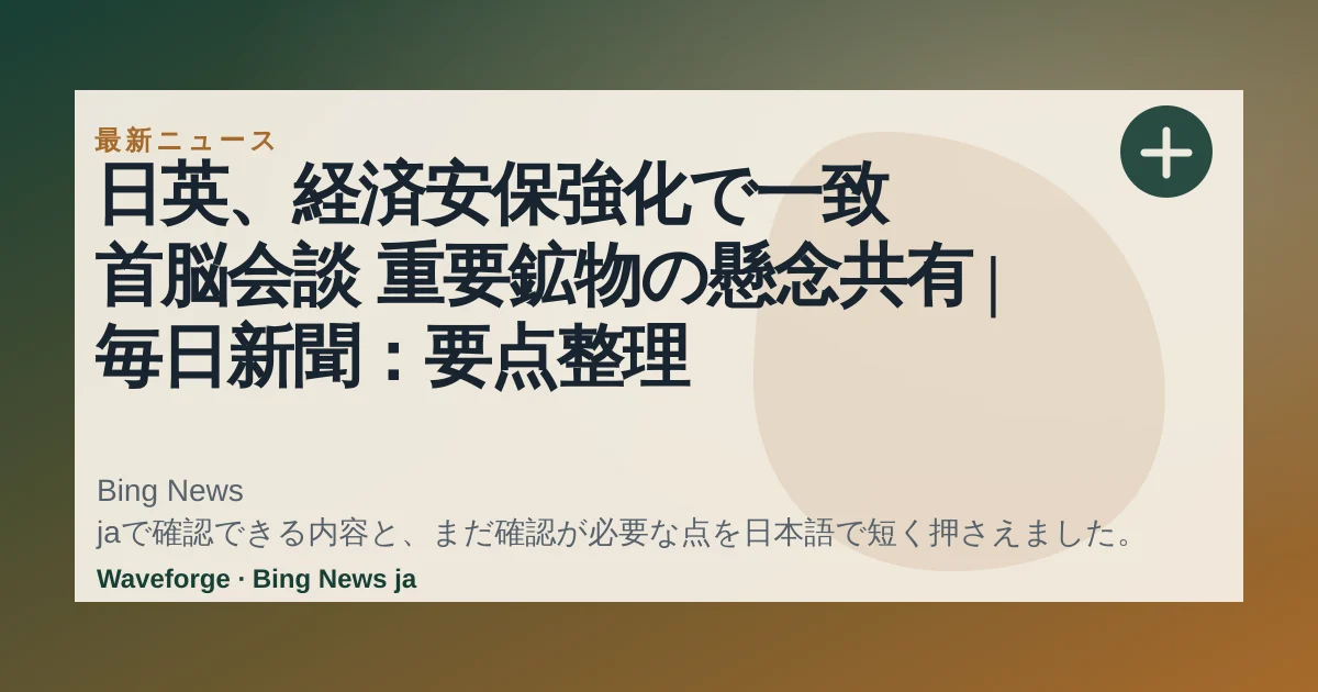 日英、経済安保強化で一致 首脳会談 重要鉱物の懸念共有 | 毎日新聞:要点整理 — source-led trend brief illustration