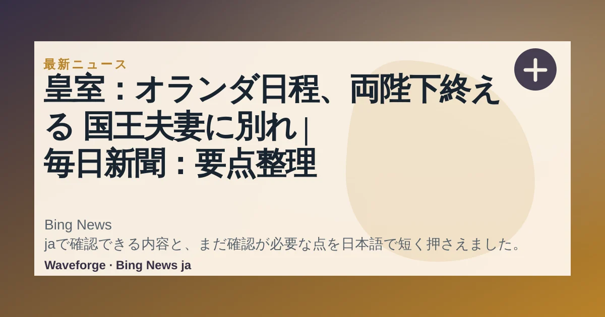 皇室:オランダ日程、両陛下終える 国王夫妻に別れ | 毎日新聞:要点整理 — source-led trend brief illustration