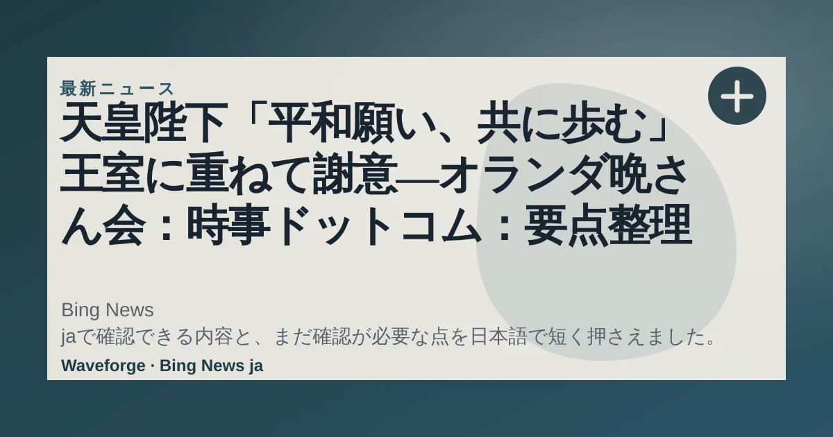 天皇陛下「平和願い、共に歩む」 王室に重ねて謝意―オランダ晩さん会:時事ドットコム:要点整理 — source-led trend brief illustration