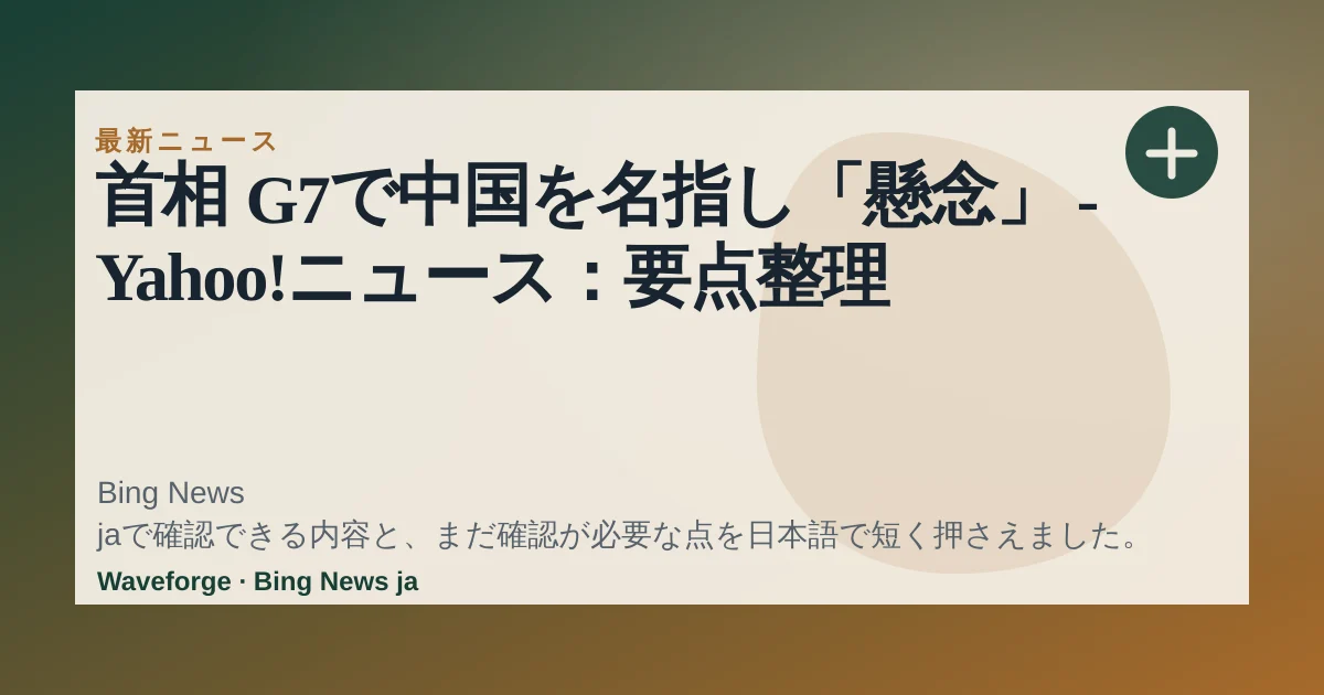 首相 G7で中国を名指し「懸念」 - Yahoo!ニュース:要点整理 — source-led trend brief illustration