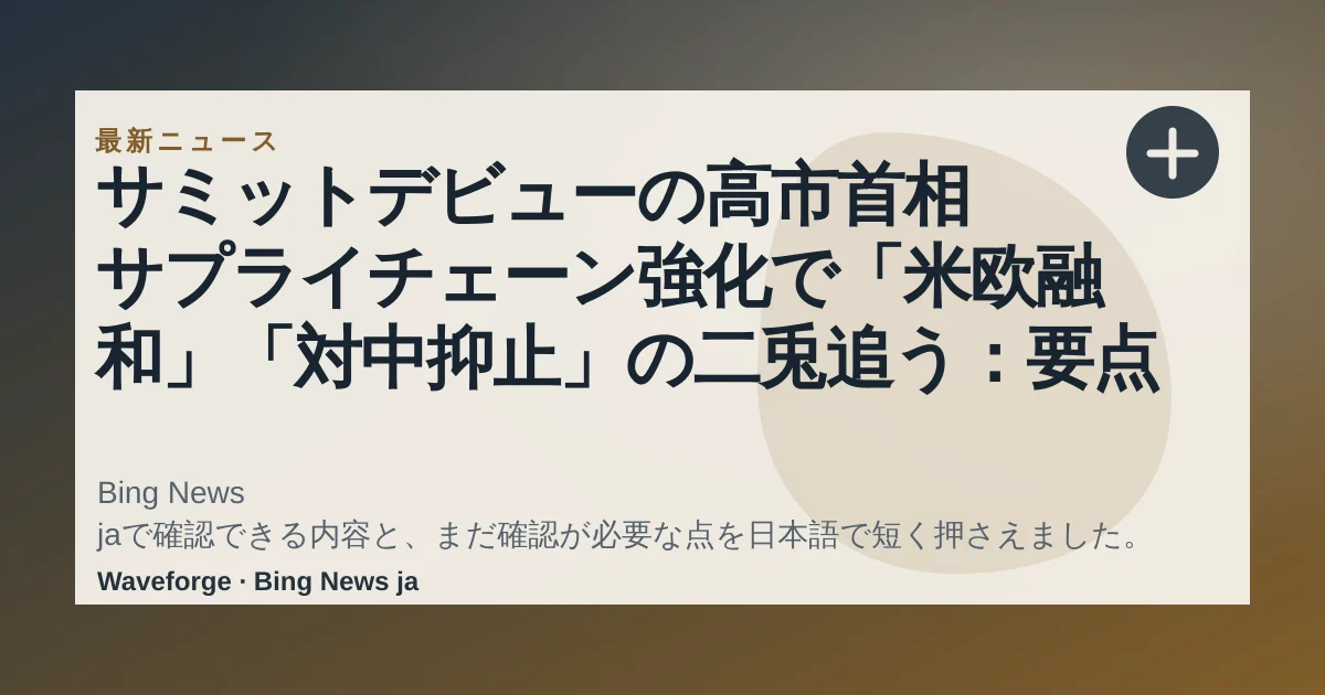 サミットデビューの高市首相 サプライチェーン強化で「米欧融和」「対中抑止」の二兎追う:要点整理 — source-led trend brief illustration