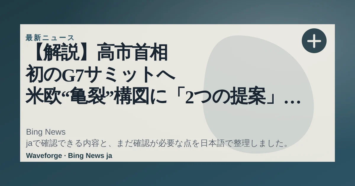 【解説】高市首相 初のG7サミットへ 米欧“亀裂”構図に「2つの提案」とは(2026年6月14日掲載)|日テレNEWS NNN:要点整理 — source-led trend brief illustration