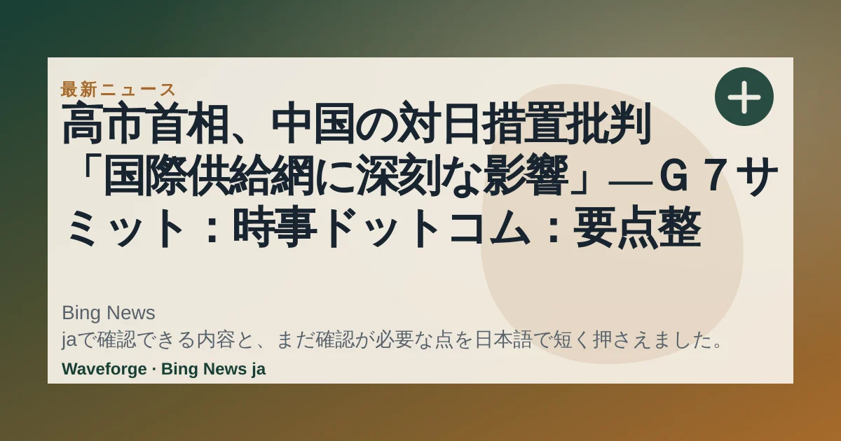高市首相、中国の対日措置批判 「国際供給網に深刻な影響」―G7サミット:時事ドットコム:要点整理 — source-led trend brief illustration