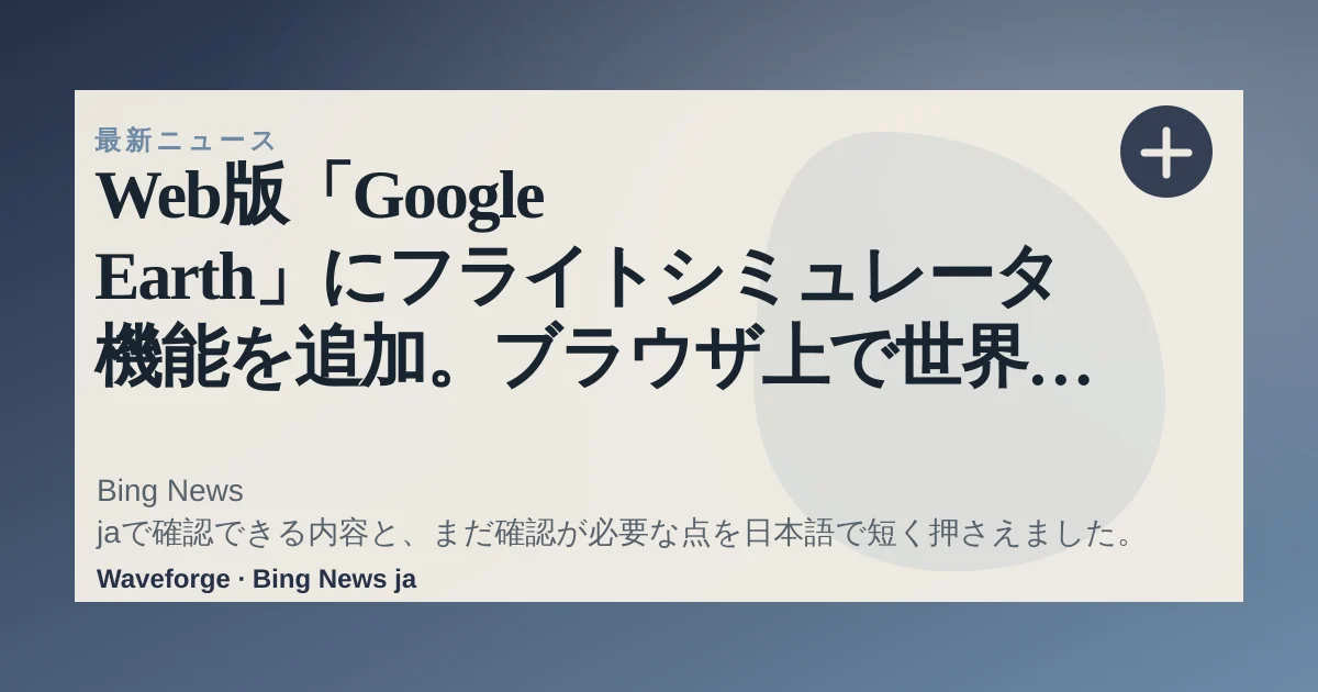 Web版「Google Earth」にフライトシミュレータ機能を追加。ブラウザ上で世界中の空を無料で飛行可能に:要点整理 — source-led trend brief illustration