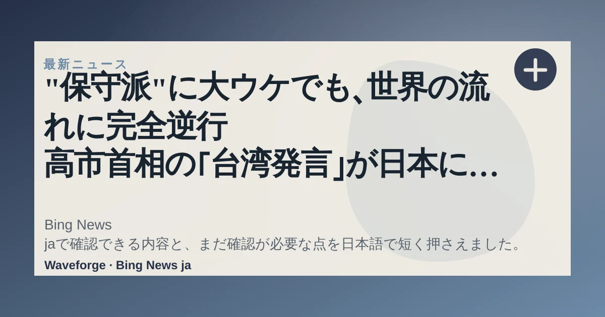 "保守派"に大ウケでも、世界の流れに完全逆行 高市首相の「台湾発言」が日本にもたらした"大きすぎる代償":要点整理 — source-led trend brief illustration