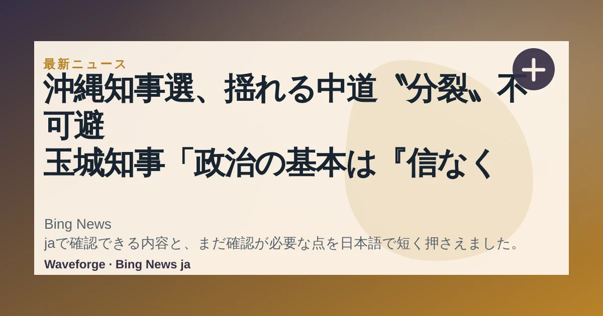 沖縄知事選、揺れる中道〝分裂〟不可避 玉城知事「政治の基本は『信なくば立たず』」:要点整理 — source-led trend brief illustration