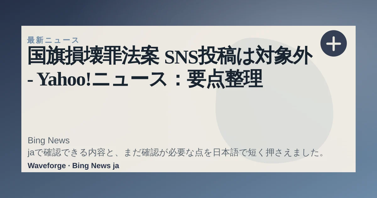 国旗損壊罪法案 SNS投稿は対象外 - Yahoo!ニュース:要点整理 — source-led trend brief illustration