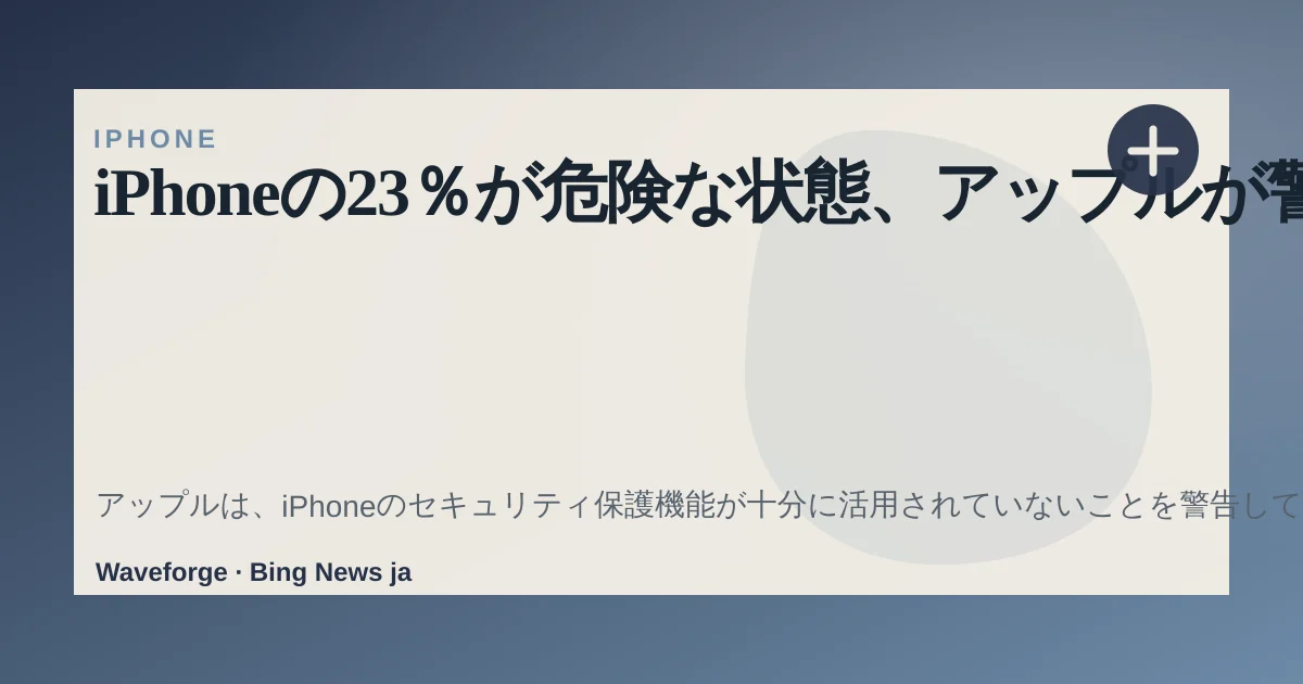 iPhoneの23%が危険な状態、アップルが警告する重要設定の確認方法 — source-led trend brief illustration