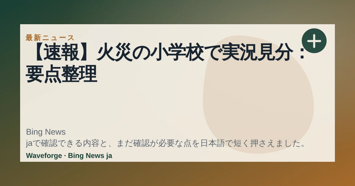 【速報】火災の小学校で実況見分:要点整理 — source-led trend brief illustration