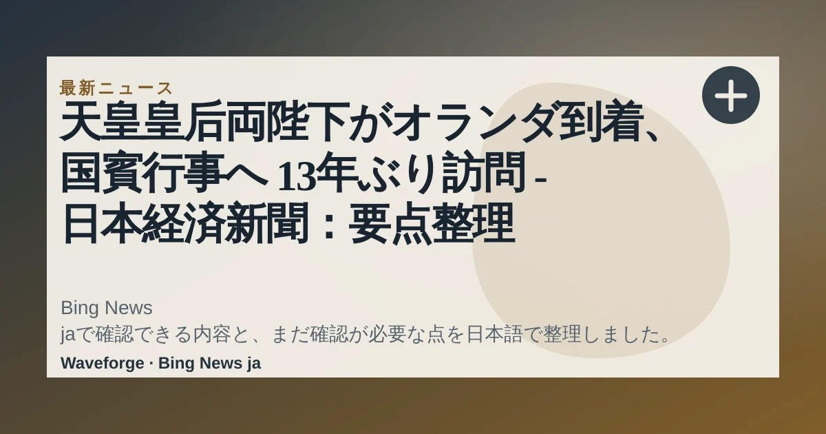天皇皇后両陛下がオランダ到着、国賓行事へ 13年ぶり訪問 - 日本経済新聞:要点整理 — source-led trend brief illustration