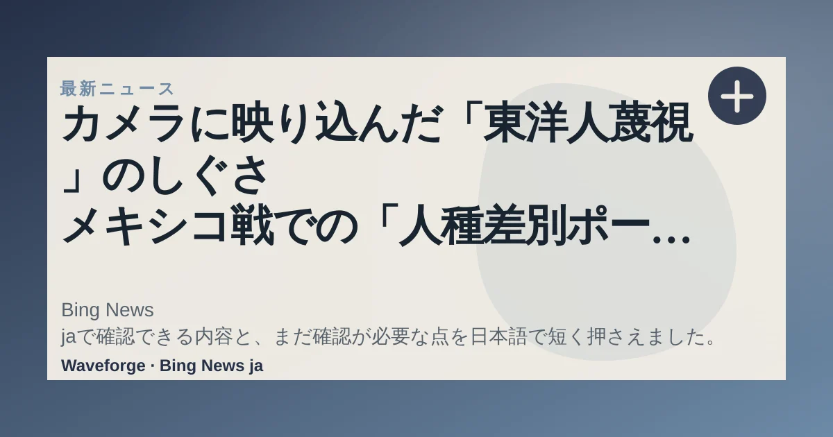 カメラに映り込んだ「東洋人蔑視」のしぐさ メキシコ戦での「人種差別ポーズ」、韓国ユーチューバーが被害:要点整理 — source-led trend brief illustration