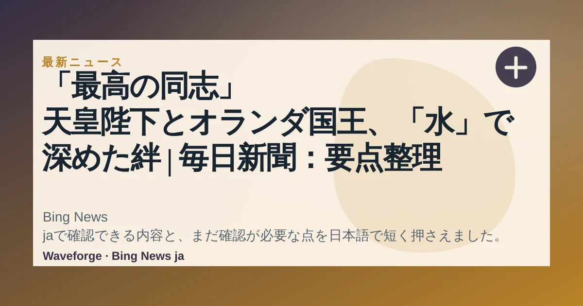 「最高の同志」 天皇陛下とオランダ国王、「水」で深めた絆 | 毎日新聞:要点整理 — source-led trend brief illustration