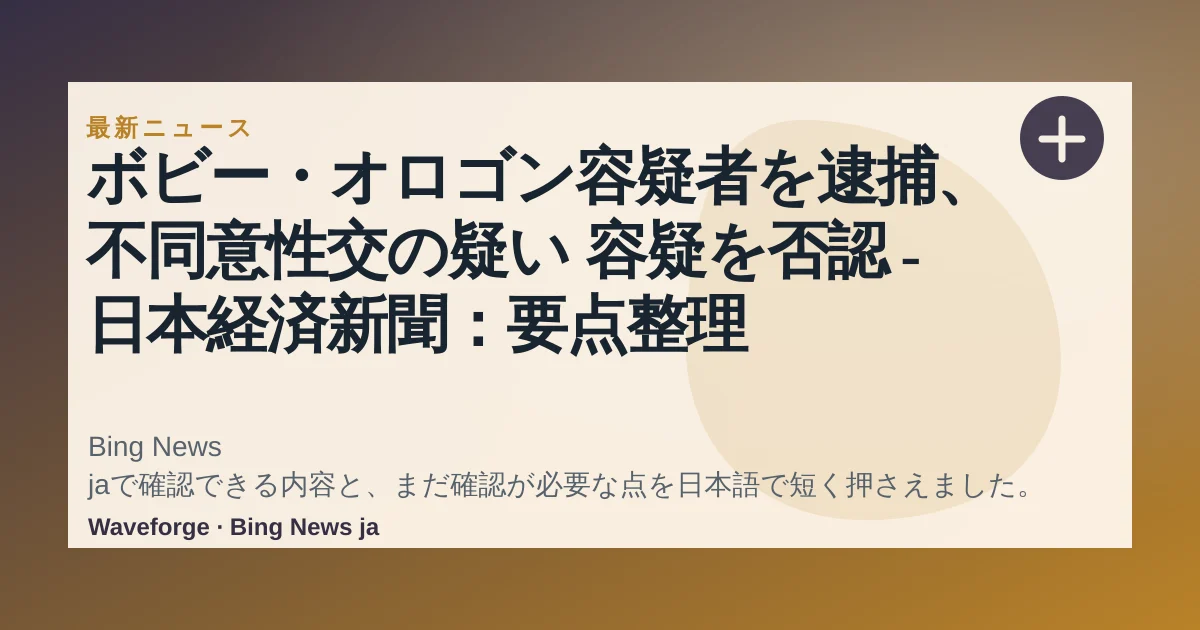 ボビー・オロゴン容疑者を逮捕、不同意性交の疑い 容疑を否認 - 日本経済新聞:要点整理 — source-led trend brief illustration