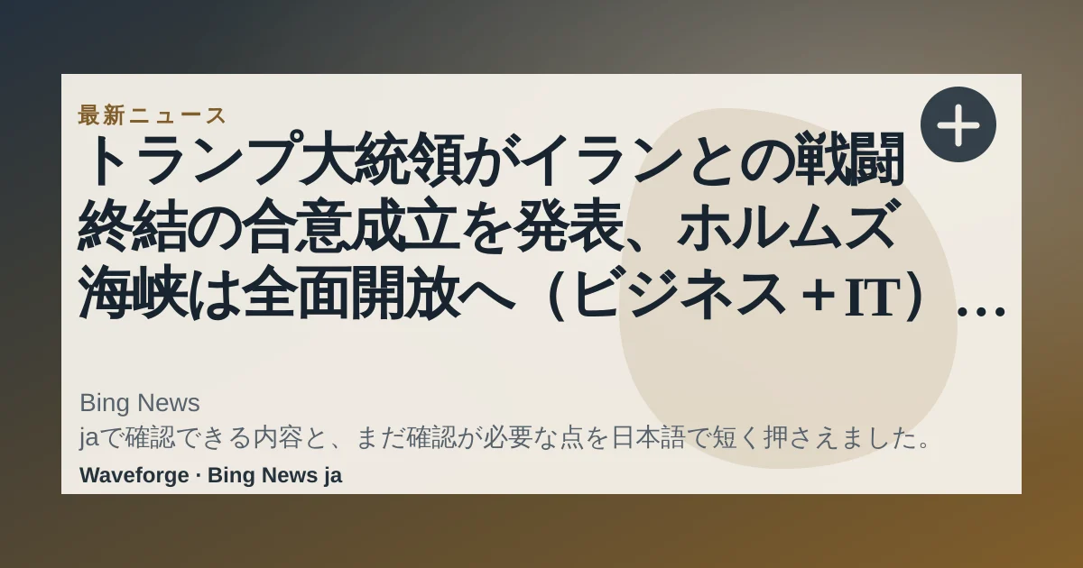 トランプ大統領がイランとの戦闘終結の合意成立を発表、ホルムズ海峡は全面開放へ(ビジネス+IT) - Yahoo!ニュース:要点整理 — source-led trend brief illustration
