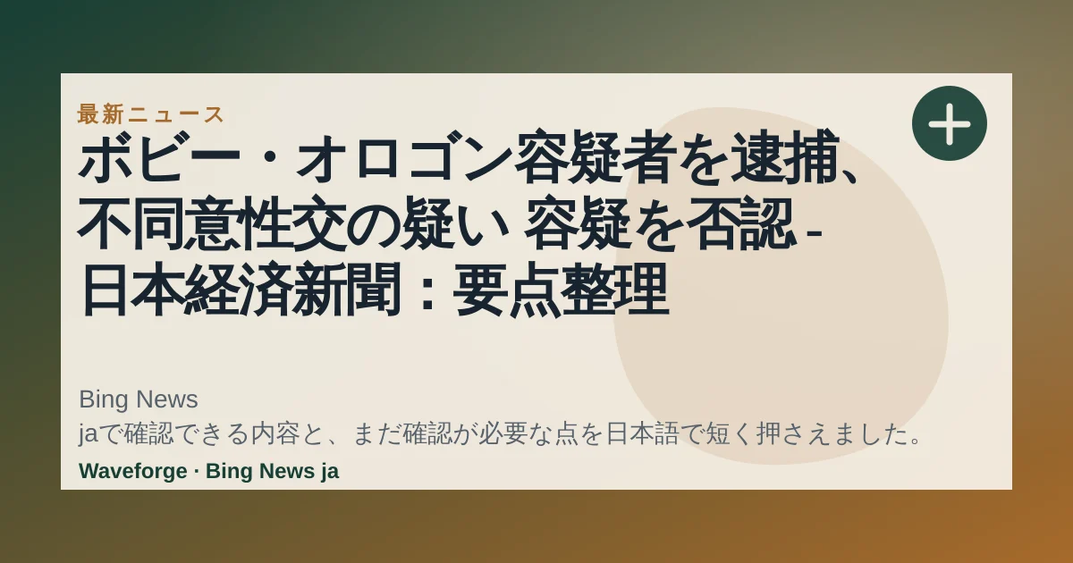 ボビー・オロゴン容疑者を逮捕、不同意性交の疑い 容疑を否認 - 日本経済新聞:要点整理 — source-led trend brief illustration
