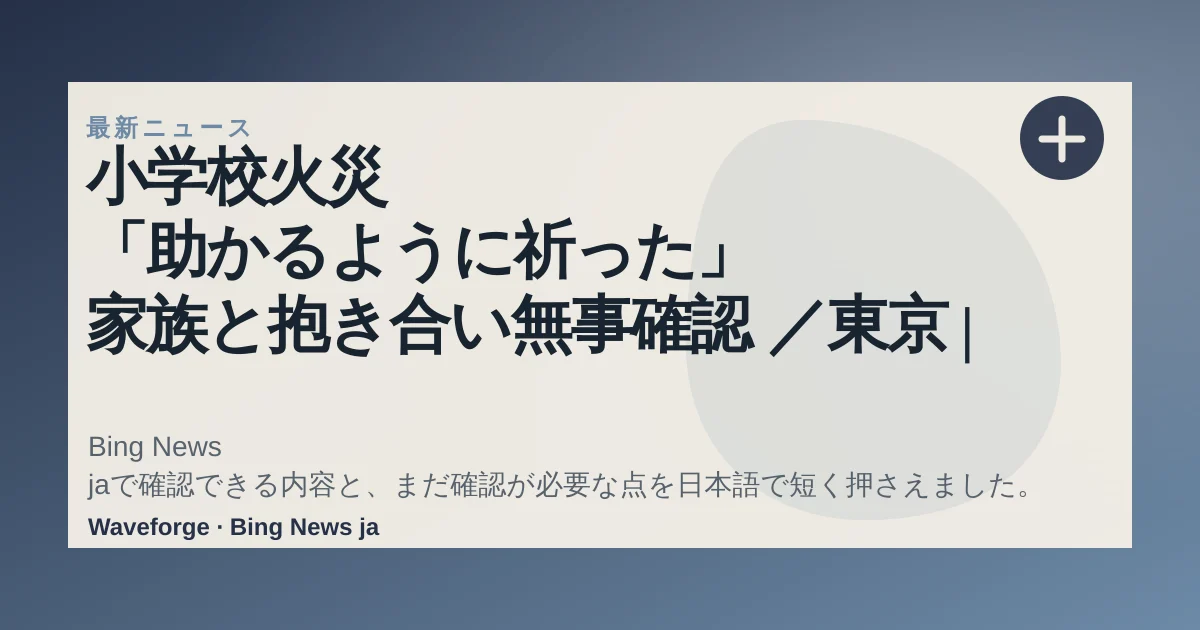 小学校火災 「助かるように祈った」 家族と抱き合い無事確認 /東京 | 毎日新聞:要点整理 — source-led trend brief illustration